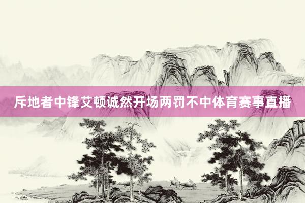 斥地者中锋艾顿诚然开场两罚不中体育赛事直播