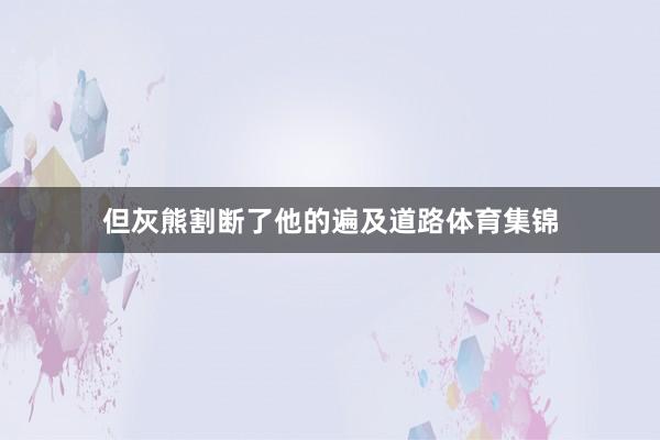 但灰熊割断了他的遍及道路体育集锦