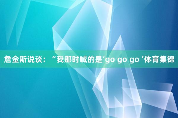 詹金斯说谈：“我那时喊的是‘go go go ’体育集锦