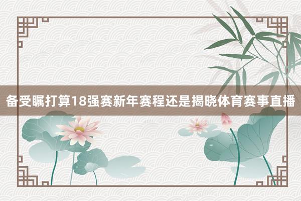 备受瞩打算18强赛新年赛程还是揭晓体育赛事直播