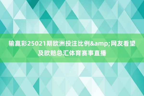 输赢彩25021期欧洲投注比例&网友看望及欧赔总汇体育赛事直播