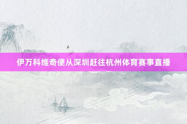 伊万科维奇便从深圳赶往杭州体育赛事直播