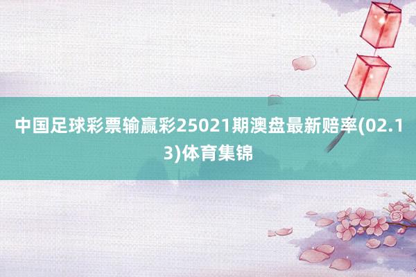 中国足球彩票输赢彩25021期澳盘最新赔率(02.13)体育集锦