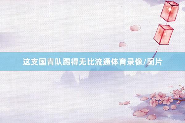 这支国青队踢得无比流通体育录像/图片