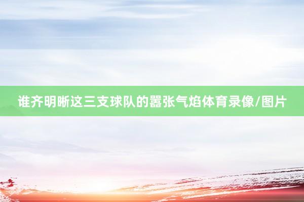 谁齐明晰这三支球队的嚣张气焰体育录像/图片