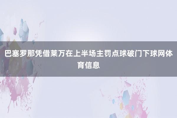 巴塞罗那凭借莱万在上半场主罚点球破门下球网体育信息