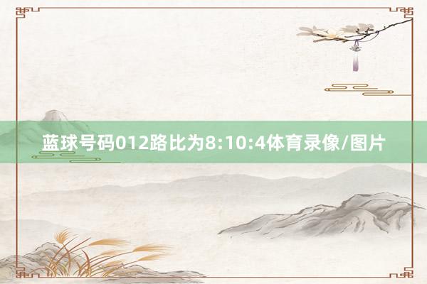 蓝球号码012路比为8:10:4体育录像/图片