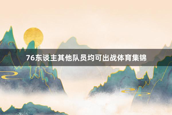 76东谈主其他队员均可出战体育集锦