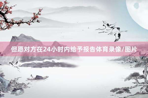 但愿对方在24小时内给予报告体育录像/图片