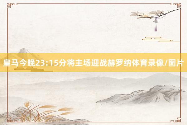 皇马今晚23:15分将主场迎战赫罗纳体育录像/图片