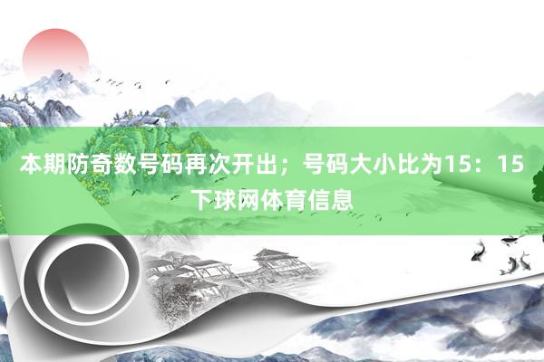 本期防奇数号码再次开出；号码大小比为15：15下球网体育信息