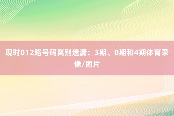 现时012路号码离别遗漏：3期、0期和4期体育录像/图片