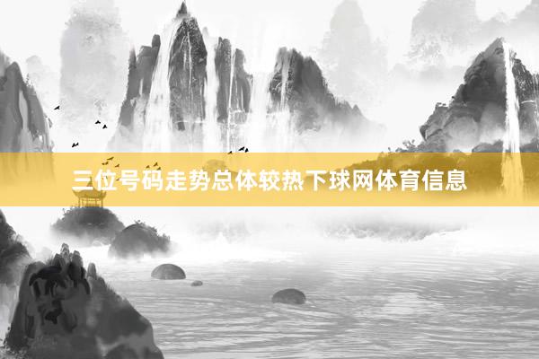 三位号码走势总体较热下球网体育信息