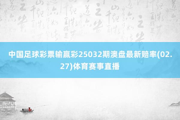 中国足球彩票输赢彩25032期澳盘最新赔率(02.27)体育赛事直播