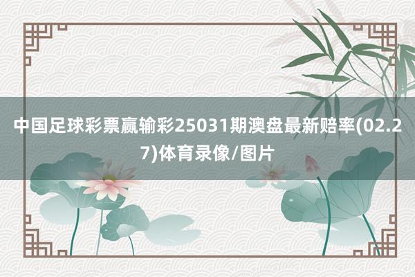 中国足球彩票赢输彩25031期澳盘最新赔率(02.27)体育录像/图片