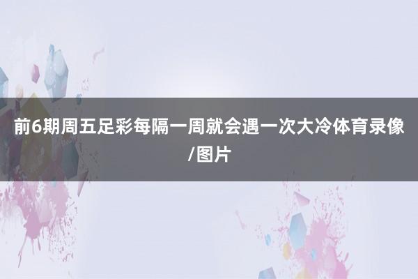前6期周五足彩每隔一周就会遇一次大冷体育录像/图片