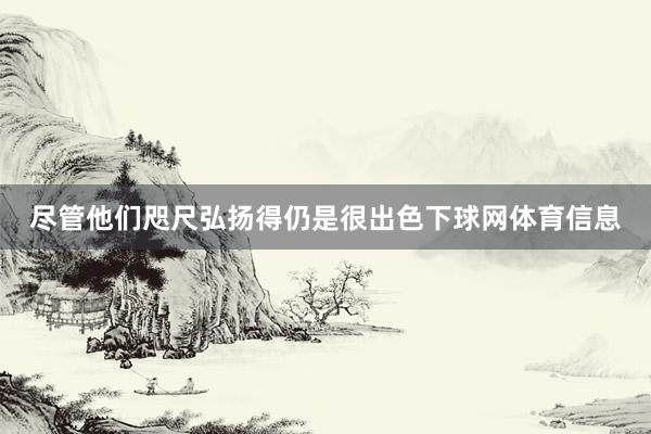 尽管他们咫尺弘扬得仍是很出色下球网体育信息