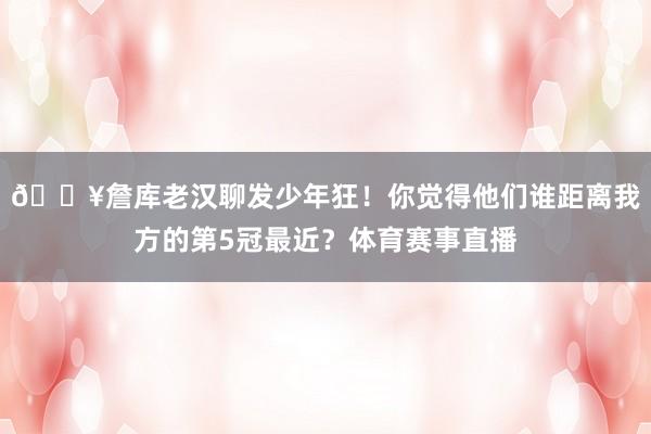 🔥詹库老汉聊发少年狂！你觉得他们谁距离我方的第5冠最近？体育赛事直播
