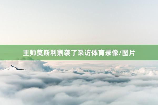 主帅莫斯利剿袭了采访体育录像/图片