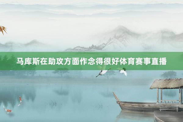 马库斯在助攻方面作念得很好体育赛事直播
