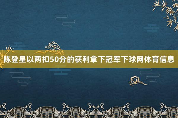 陈登星以两扣50分的获利拿下冠军下球网体育信息
