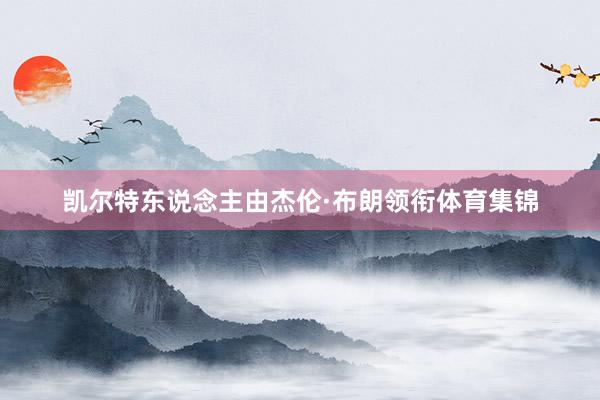 凯尔特东说念主由杰伦·布朗领衔体育集锦