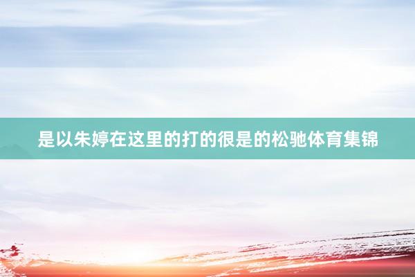 是以朱婷在这里的打的很是的松驰体育集锦