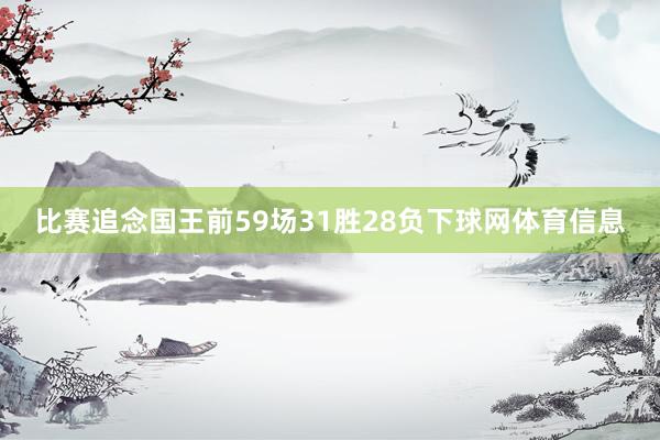 比赛追念国王前59场31胜28负下球网体育信息