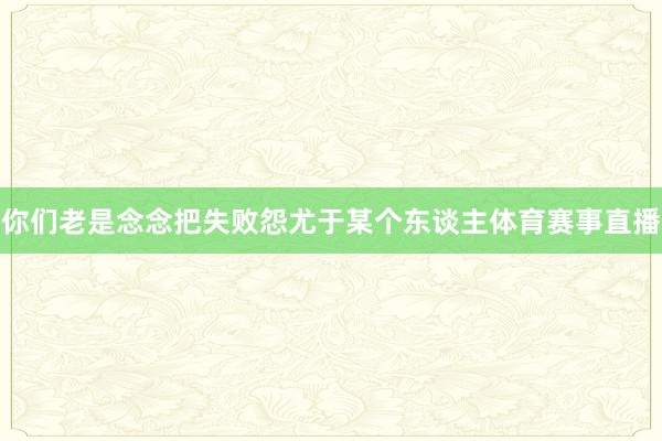 你们老是念念把失败怨尤于某个东谈主体育赛事直播