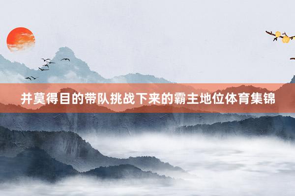 并莫得目的带队挑战下来的霸主地位体育集锦