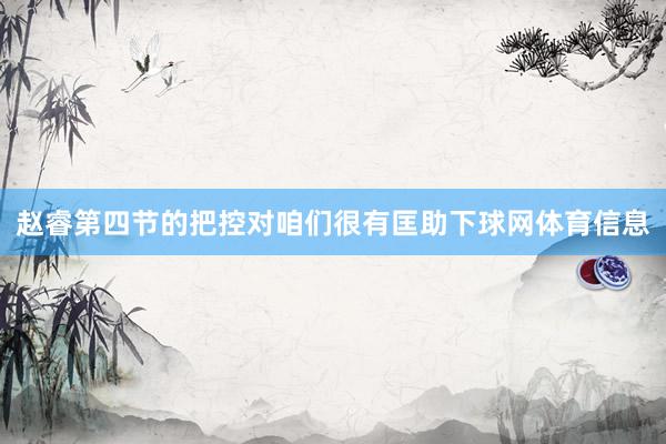 赵睿第四节的把控对咱们很有匡助下球网体育信息