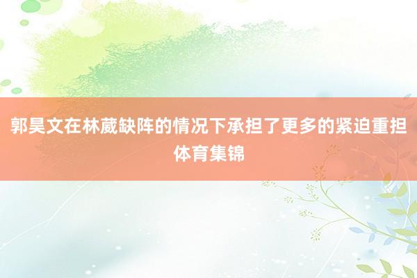 郭昊文在林葳缺阵的情况下承担了更多的紧迫重担体育集锦