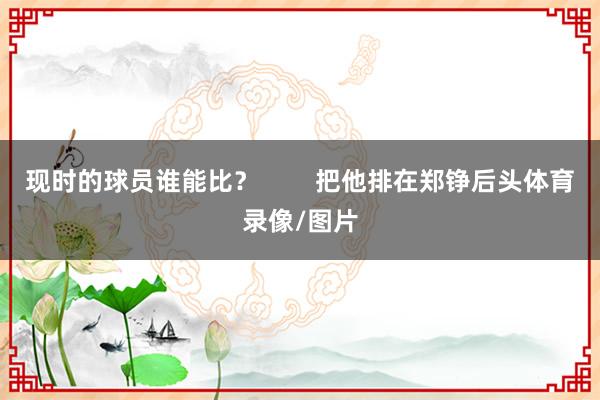 现时的球员谁能比？        把他排在郑铮后头体育录像/图片