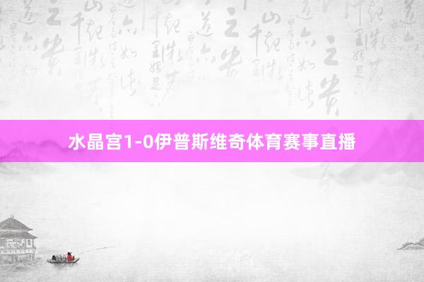 水晶宫1-0伊普斯维奇体育赛事直播