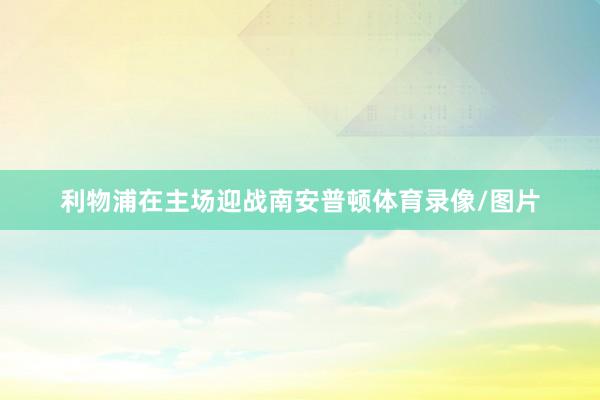 利物浦在主场迎战南安普顿体育录像/图片