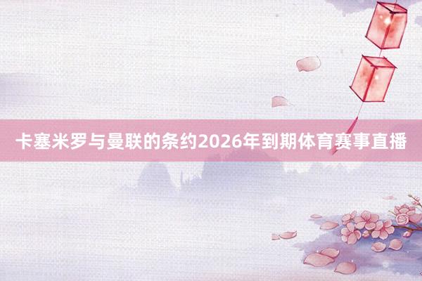 卡塞米罗与曼联的条约2026年到期体育赛事直播