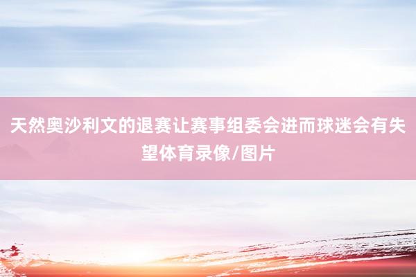 天然奥沙利文的退赛让赛事组委会进而球迷会有失望体育录像/图片