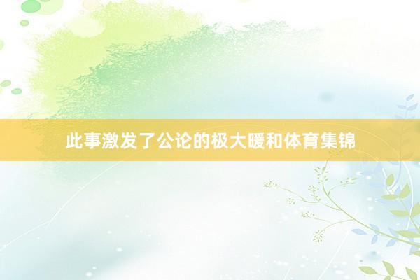 此事激发了公论的极大暖和体育集锦