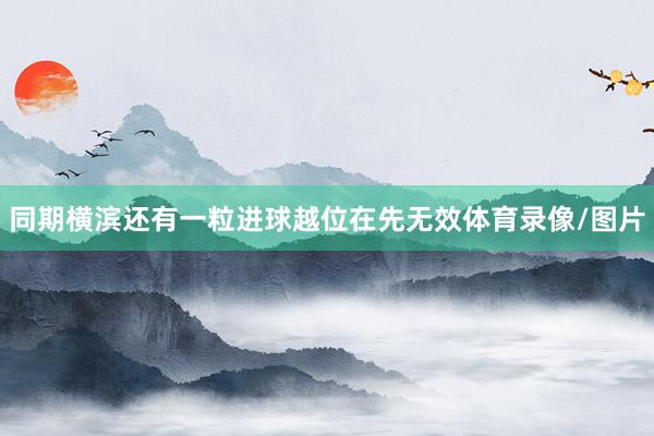 同期横滨还有一粒进球越位在先无效体育录像/图片