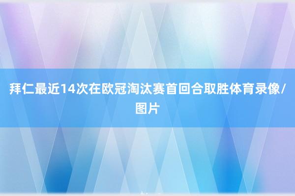 拜仁最近14次在欧冠淘汰赛首回合取胜体育录像/图片