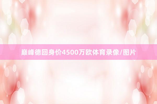 巅峰德回身价4500万欧体育录像/图片
