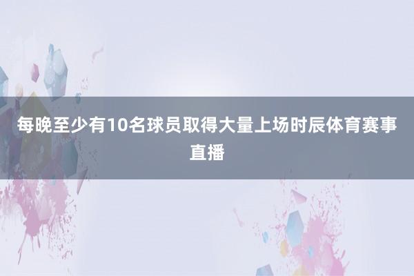 每晚至少有10名球员取得大量上场时辰体育赛事直播