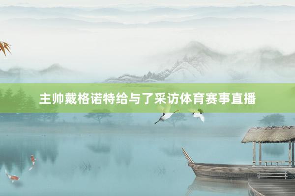 主帅戴格诺特给与了采访体育赛事直播