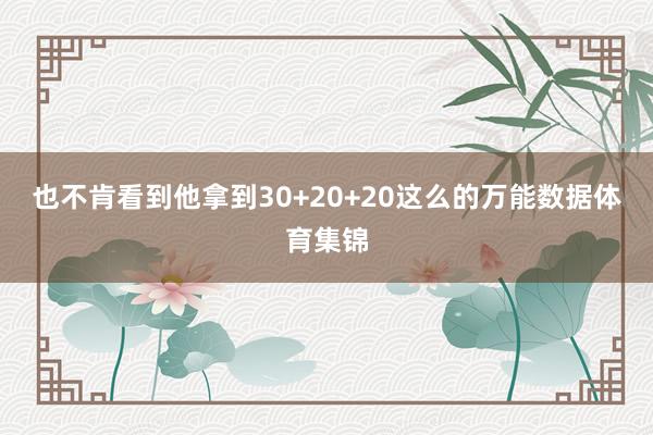 也不肯看到他拿到30+20+20这么的万能数据体育集锦