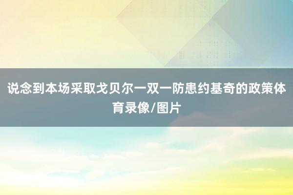 说念到本场采取戈贝尔一双一防患约基奇的政策体育录像/图片
