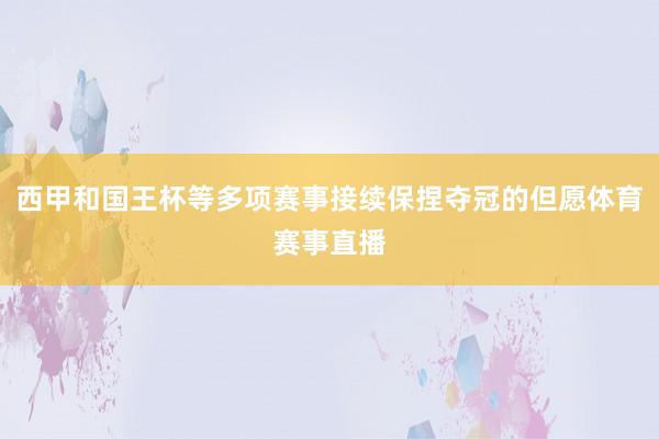 西甲和国王杯等多项赛事接续保捏夺冠的但愿体育赛事直播