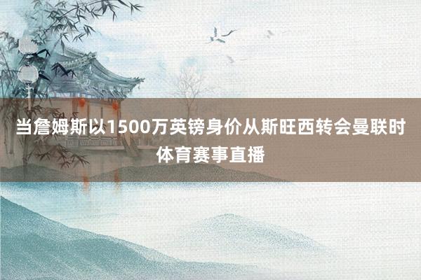 当詹姆斯以1500万英镑身价从斯旺西转会曼联时体育赛事直播