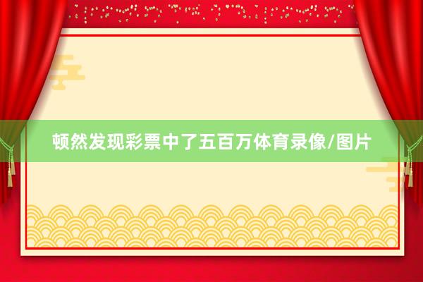顿然发现彩票中了五百万体育录像/图片