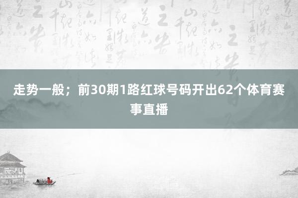走势一般；前30期1路红球号码开出62个体育赛事直播