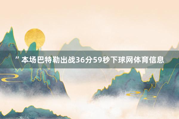 ”本场巴特勒出战36分59秒下球网体育信息